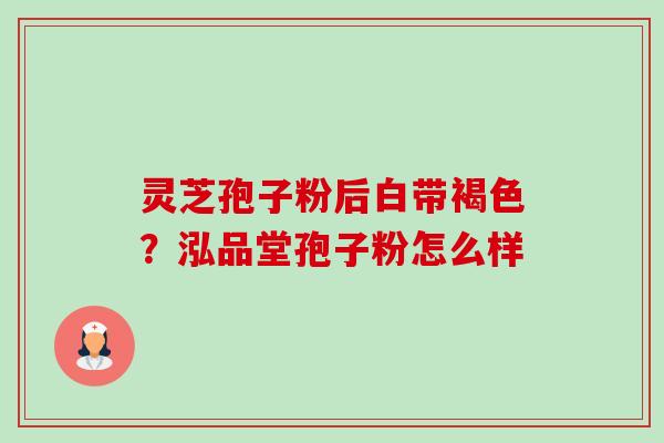 灵芝孢子粉后白带褐色?泓品堂孢子粉怎么样-第1张图片-卓越灵芝孢子粉 灵芝孢子粉后白带褐色?泓品堂孢子粉怎么样-第1张图片-卓越灵芝孢子粉