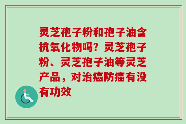 灵芝孢子粉和孢子油含抗氧化物吗?灵芝孢子粉、灵芝孢子油等灵芝产品,对治癌防癌有没有功效-第1张图片-卓越灵芝孢子粉 灵芝孢子粉和孢子油含抗氧化物吗?灵芝孢子粉、灵芝孢子油等灵芝产品,对治癌防癌有没有功效-第1张图片-卓越灵芝孢子粉