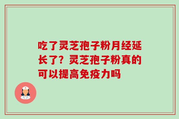 吃了灵芝孢子粉月经延长了？灵芝孢子粉真的可以提高免疫力吗-第1张图片-卓越灵芝孢子粉