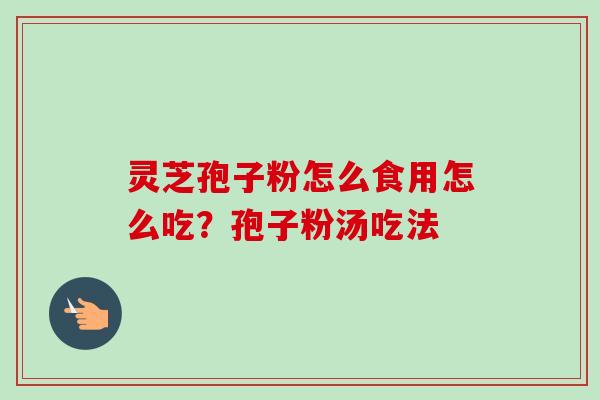 灵芝孢子粉怎么食用怎么吃?孢子粉汤吃法-第1张图片-卓越灵芝孢子粉 灵芝孢子粉怎么食用怎么吃?孢子粉汤吃法-第1张图片-卓越灵芝孢子粉