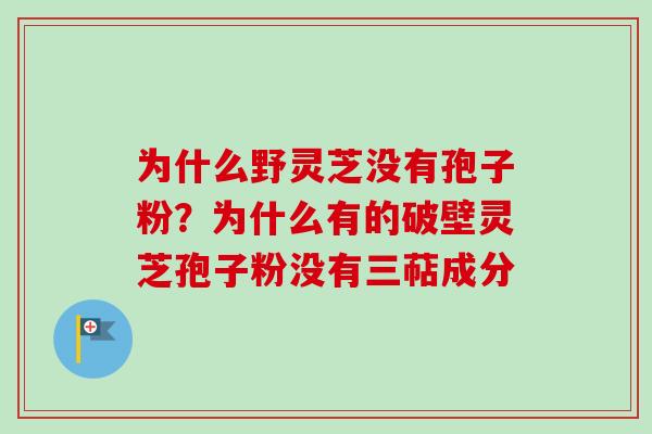 为什么野灵芝没有孢子粉?为什么有的破壁灵芝孢子粉没有三萜成分-第1张图片-卓越灵芝孢子粉 为什么野灵芝没有孢子粉?为什么有的破壁灵芝孢子粉没有三萜成分-第1张图片-卓越灵芝孢子粉