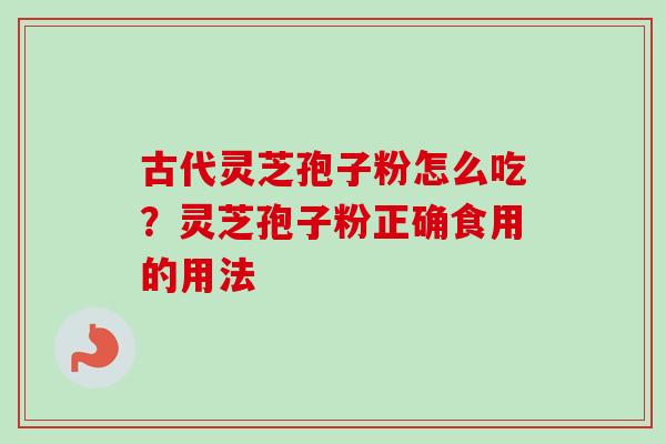 古代灵芝孢子粉怎么吃？灵芝孢子粉正确食用的用法-第1张图片-卓越灵芝孢子粉