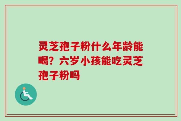 灵芝孢子粉什么年龄能喝？六岁小孩能吃灵芝孢子粉吗-第1张图片-卓越灵芝孢子粉