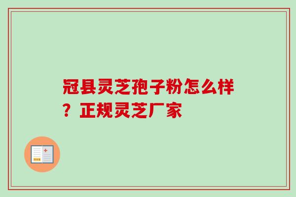 冠县灵芝孢子粉怎么样？正规灵芝厂家-第1张图片-卓越灵芝孢子粉