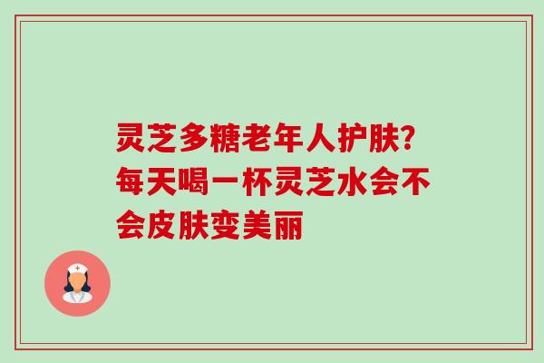 灵芝多糖老年人护肤?每天喝一杯灵芝水会不会皮肤变美丽-第1张图片-卓越灵芝孢子粉 灵芝多糖老年人护肤?每天喝一杯灵芝水会不会皮肤变美丽-第1张图片-卓越灵芝孢子粉