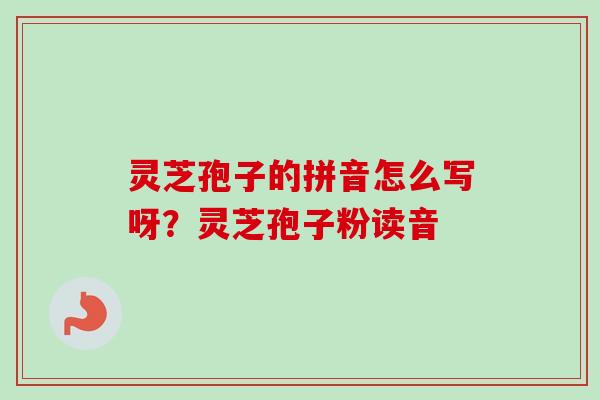 灵芝孢子的拼音怎么写呀？灵芝孢子粉读音-第1张图片-卓越灵芝孢子粉