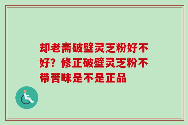 却老斋破壁灵芝粉好不好?修正破壁灵芝粉不带苦味是不是正品-第1张图片-卓越灵芝孢子粉 却老斋破壁灵芝粉好不好?修正破壁灵芝粉不带苦味是不是正品-第1张图片-卓越灵芝孢子粉