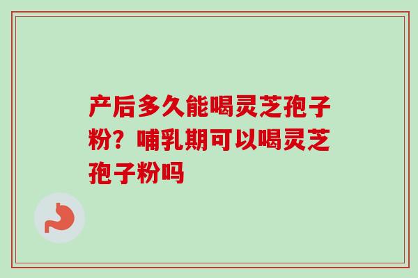 产后多久能喝灵芝孢子粉?哺乳期可以喝灵芝孢子粉吗-第1张图片-卓越灵芝孢子粉 产后多久能喝灵芝孢子粉?哺乳期可以喝灵芝孢子粉吗-第1张图片-卓越灵芝孢子粉