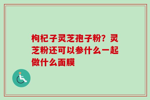 枸杞子灵芝孢子粉?灵芝粉还可以参什么一起做什么面膜-第1张图片-卓越灵芝孢子粉 枸杞子灵芝孢子粉?灵芝粉还可以参什么一起做什么面膜-第1张图片-卓越灵芝孢子粉