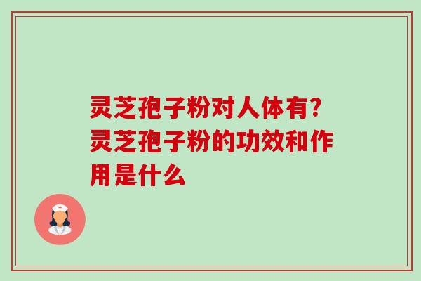 灵芝孢子粉对人体有？灵芝孢子粉的功效和作用是什么-第1张图片-卓越灵芝孢子粉