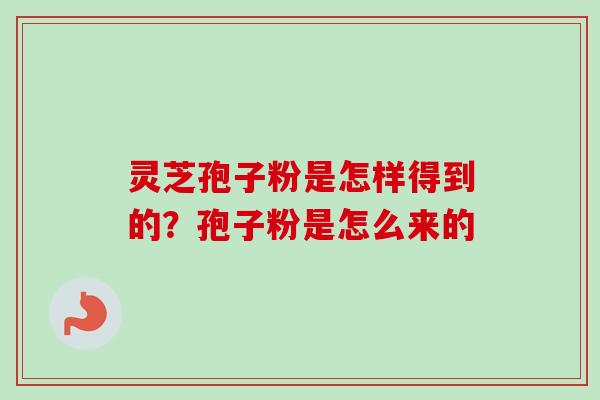 灵芝孢子粉是怎样得到的?孢子粉是怎么来的-第1张图片-卓越灵芝孢子粉 灵芝孢子粉是怎样得到的?孢子粉是怎么来的-第1张图片-卓越灵芝孢子粉