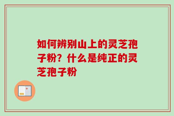 如何辨别山上的灵芝孢子粉?什么是纯正的灵芝孢子粉-第1张图片-卓越灵芝孢子粉 如何辨别山上的灵芝孢子粉?什么是纯正的灵芝孢子粉-第1张图片-卓越灵芝孢子粉