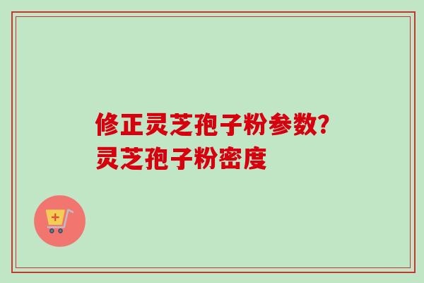 修正灵芝孢子粉参数？灵芝孢子粉密度-第1张图片-卓越灵芝孢子粉