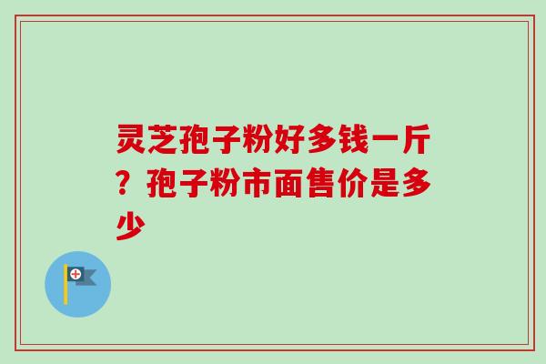 灵芝孢子粉好多钱一斤?孢子粉市面售价是多少-第1张图片-卓越灵芝孢子粉 灵芝孢子粉好多钱一斤?孢子粉市面售价是多少-第1张图片-卓越灵芝孢子粉