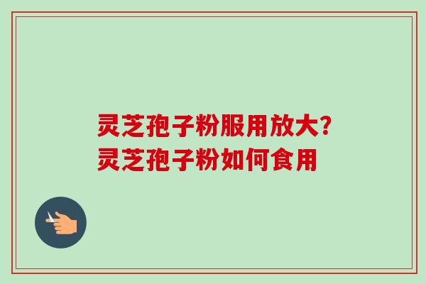 灵芝孢子粉服用放大?灵芝孢子粉如何食用-第1张图片-卓越灵芝孢子粉 灵芝孢子粉服用放大?灵芝孢子粉如何食用-第1张图片-卓越灵芝孢子粉