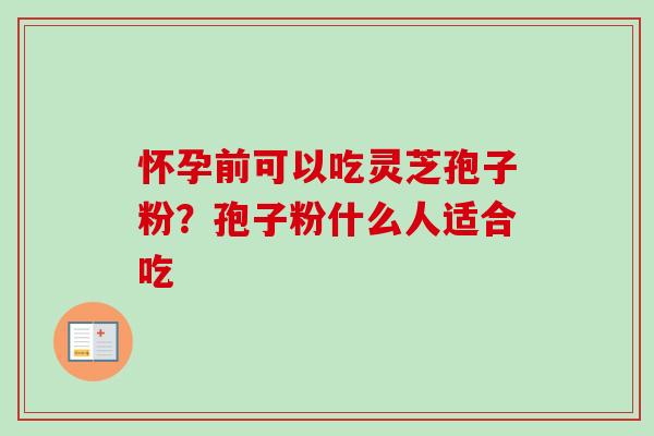 怀孕前可以吃灵芝孢子粉?孢子粉什么人适合吃-第1张图片-卓越灵芝孢子粉 怀孕前可以吃灵芝孢子粉?孢子粉什么人适合吃-第1张图片-卓越灵芝孢子粉