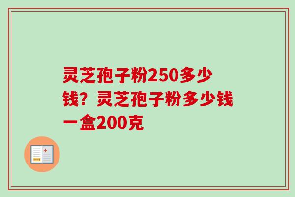 灵芝孢子粉250多少钱？灵芝孢子粉多少钱一盒200克-第1张图片-卓越灵芝孢子粉