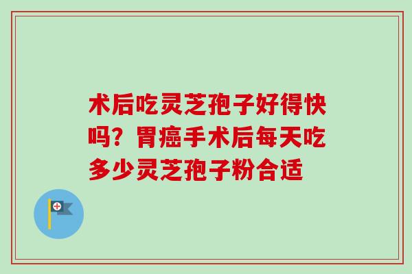 术后吃灵芝孢子好得快吗?胃癌手术后每天吃多少灵芝孢子粉合适-第1张图片-卓越灵芝孢子粉 术后吃灵芝孢子好得快吗?胃癌手术后每天吃多少灵芝孢子粉合适-第1张图片-卓越灵芝孢子粉