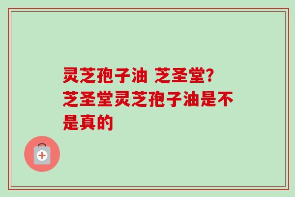 灵芝孢子油 芝圣堂?芝圣堂灵芝孢子油是不是真的-第1张图片-卓越灵芝孢子粉 灵芝孢子油 芝圣堂?芝圣堂灵芝孢子油是不是真的-第1张图片-卓越灵芝孢子粉