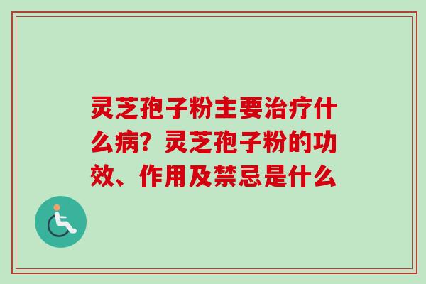 灵芝孢子粉主要治疗什么病?灵芝孢子粉的功效、作用及禁忌是什么-第1张图片-卓越灵芝孢子粉 灵芝孢子粉主要治疗什么病?灵芝孢子粉的功效、作用及禁忌是什么-第1张图片-卓越灵芝孢子粉