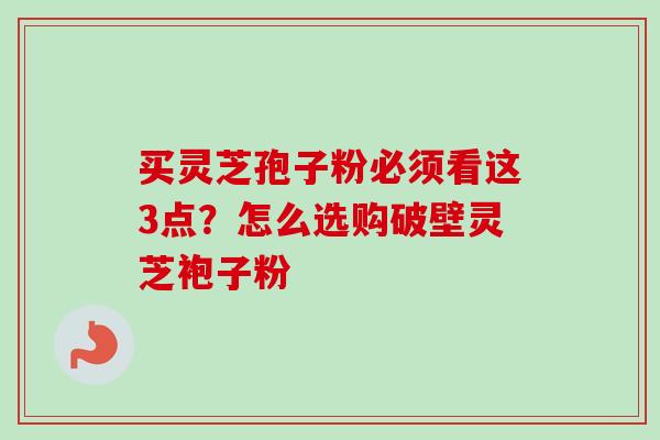 买灵芝孢子粉必须看这3点？怎么选购破壁灵芝袍子粉-第1张图片-卓越灵芝孢子粉