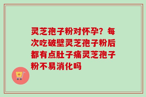 灵芝孢子粉对怀孕？每次吃破壁灵芝孢子粉后都有点肚子痛灵芝孢子粉不易消化吗-第1张图片-卓越灵芝孢子粉