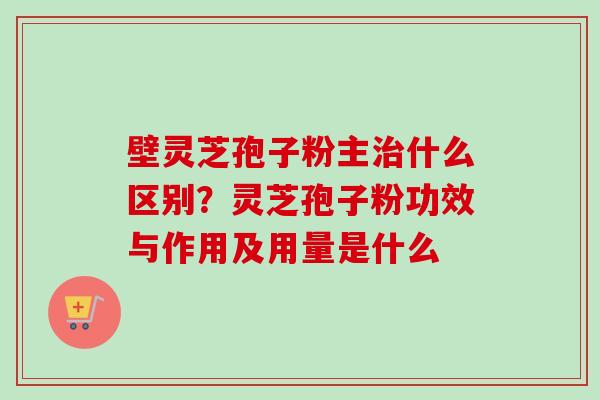 壁灵芝孢子粉主治什么区别?灵芝孢子粉功效与作用及用量是什么-第1张图片-卓越灵芝孢子粉 壁灵芝孢子粉主治什么区别?灵芝孢子粉功效与作用及用量是什么-第1张图片-卓越灵芝孢子粉