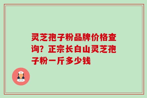 灵芝孢子粉品牌价格查询?正宗长白山灵芝孢子粉一斤多少钱-第1张图片-卓越灵芝孢子粉 灵芝孢子粉品牌价格查询?正宗长白山灵芝孢子粉一斤多少钱-第1张图片-卓越灵芝孢子粉