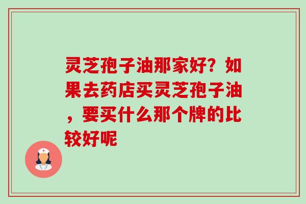灵芝孢子油那家好?如果去药店买灵芝孢子油,要买什么那个牌的比较好呢-第1张图片-卓越灵芝孢子粉 灵芝孢子油那家好?如果去药店买灵芝孢子油,要买什么那个牌的比较好呢-第1张图片-卓越灵芝孢子粉