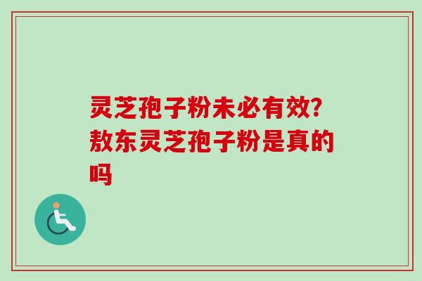 灵芝孢子粉未必有效?敖东灵芝孢子粉是真的吗-第1张图片-卓越灵芝孢子粉 灵芝孢子粉未必有效?敖东灵芝孢子粉是真的吗-第1张图片-卓越灵芝孢子粉