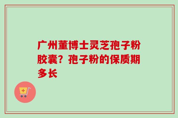 广州董博士灵芝孢子粉胶囊？孢子粉的保质期多长-第1张图片-卓越灵芝孢子粉
