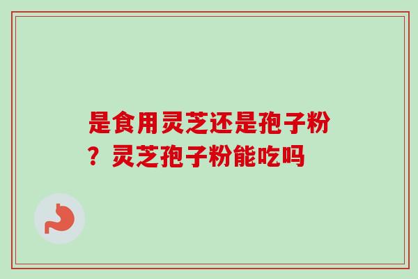 是食用灵芝还是孢子粉?灵芝孢子粉能吃吗-第1张图片-卓越灵芝孢子粉 是食用灵芝还是孢子粉?灵芝孢子粉能吃吗-第1张图片-卓越灵芝孢子粉