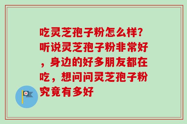 吃灵芝孢子粉怎么样?听说灵芝孢子粉非常好,身边的好多朋友都在吃,想问问灵芝孢子粉究竟有多好-第1张图片-卓越灵芝孢子粉 吃灵芝孢子粉怎么样?听说灵芝孢子粉非常好,身边的好多朋友都在吃,想问问灵芝孢子粉究竟有多好-第1张图片-卓越灵芝孢子粉