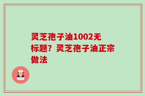 灵芝孢子油1002无标题？灵芝孢子油正宗做法-第1张图片-卓越灵芝孢子粉