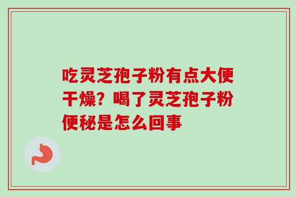 吃灵芝孢子粉有点大便干燥？喝了灵芝孢子粉便秘是怎么回事-第1张图片-卓越灵芝孢子粉
