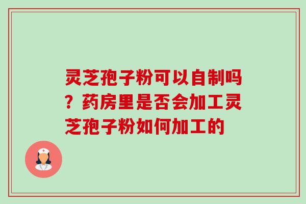 灵芝孢子粉可以自制吗?药房里是否会加工灵芝孢子粉如何加工的-第1张图片-卓越灵芝孢子粉 灵芝孢子粉可以自制吗?药房里是否会加工灵芝孢子粉如何加工的-第1张图片-卓越灵芝孢子粉