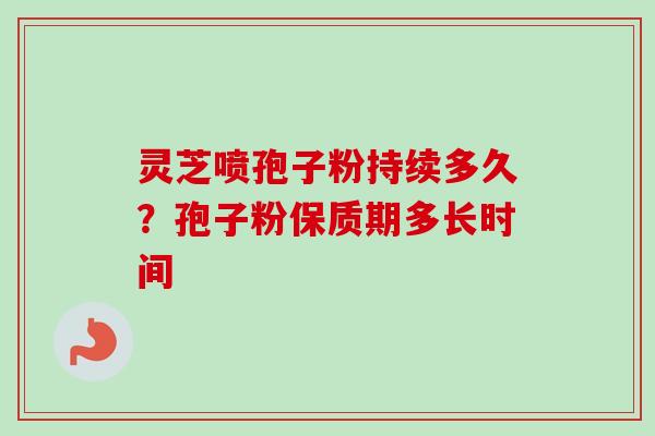 灵芝喷孢子粉持续多久?孢子粉保质期多长时间-第1张图片-卓越灵芝孢子粉 灵芝喷孢子粉持续多久?孢子粉保质期多长时间-第1张图片-卓越灵芝孢子粉