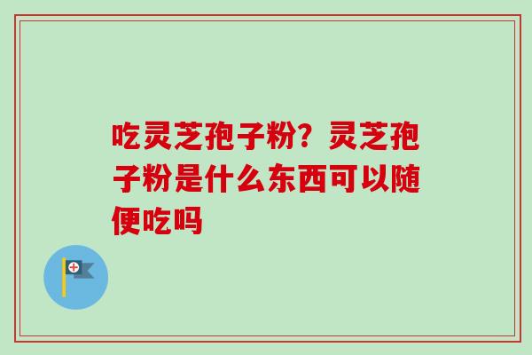 吃灵芝孢子粉?灵芝孢子粉是什么东西可以随便吃吗-第1张图片-卓越灵芝孢子粉 吃灵芝孢子粉?灵芝孢子粉是什么东西可以随便吃吗-第1张图片-卓越灵芝孢子粉