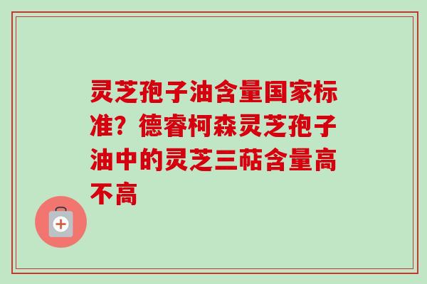 灵芝孢子油含量国家标准？德睿柯森灵芝孢子油中的灵芝三萜含量高不高-第1张图片-卓越灵芝孢子粉