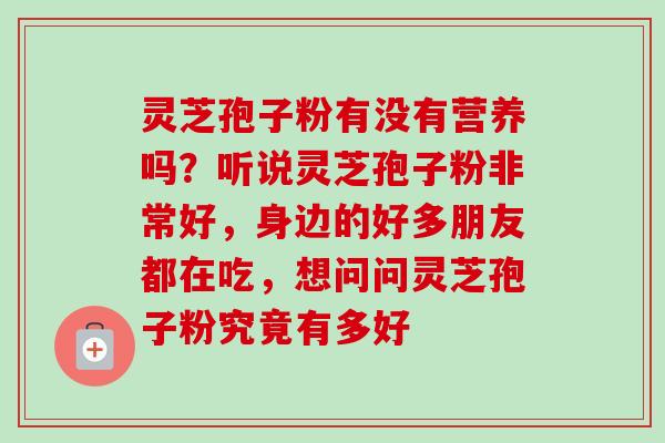 灵芝孢子粉有没有营养吗？听说灵芝孢子粉非常好，身边的好多朋友都在吃，想问问灵芝孢子粉究竟有多好-第1张图片-卓越灵芝孢子粉