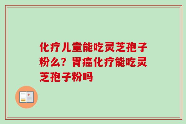 化疗儿童能吃灵芝孢子粉么？胃癌化疗能吃灵芝孢子粉吗-第1张图片-卓越灵芝孢子粉
