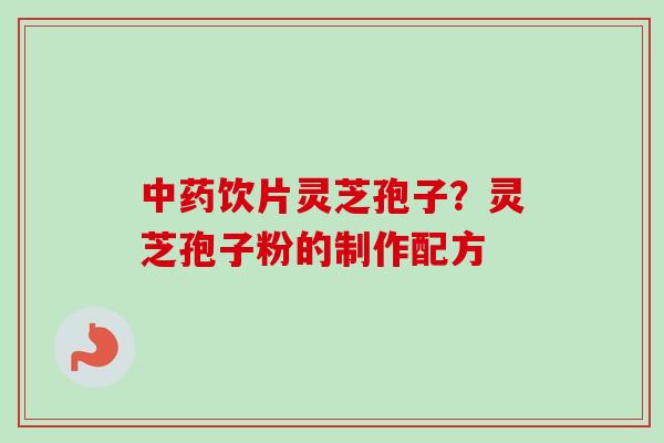 中药饮片灵芝孢子？灵芝孢子粉的制作配方-第1张图片-卓越灵芝孢子粉
