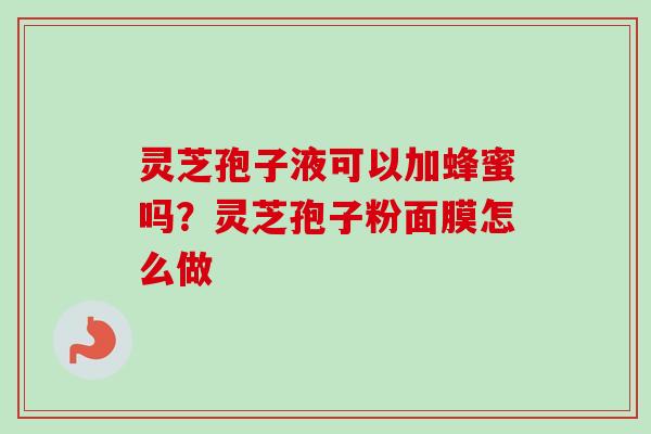 灵芝孢子液可以加蜂蜜吗?灵芝孢子粉面膜怎么做-第1张图片-卓越灵芝孢子粉 灵芝孢子液可以加蜂蜜吗?灵芝孢子粉面膜怎么做-第1张图片-卓越灵芝孢子粉