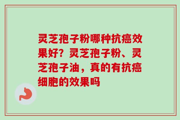 灵芝孢子粉哪种抗癌效果好？灵芝孢子粉、灵芝孢子油，真的有抗癌细胞的效果吗-第1张图片-卓越灵芝孢子粉