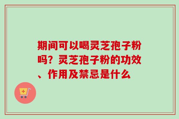 期间可以喝灵芝孢子粉吗？灵芝孢子粉的功效、作用及禁忌是什么-第1张图片-卓越灵芝孢子粉