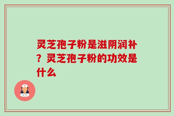 灵芝孢子粉是滋阴润补？灵芝孢子粉的功效是什么-第1张图片-卓越灵芝孢子粉