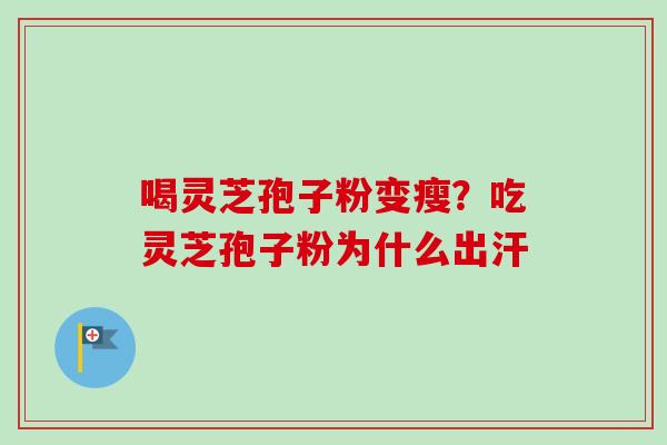 喝灵芝孢子粉变瘦?吃灵芝孢子粉为什么出汗-第1张图片-卓越灵芝孢子粉 喝灵芝孢子粉变瘦?吃灵芝孢子粉为什么出汗-第1张图片-卓越灵芝孢子粉