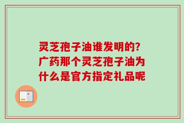灵芝孢子油谁发明的?广药那个灵芝孢子油为什么是官方指定礼品呢-第1张图片-卓越灵芝孢子粉 灵芝孢子油谁发明的?广药那个灵芝孢子油为什么是官方指定礼品呢-第1张图片-卓越灵芝孢子粉