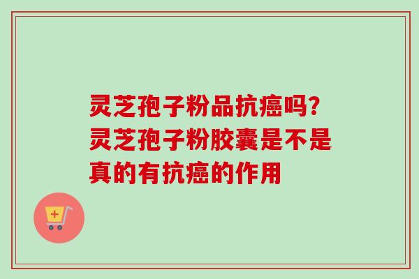 灵芝孢子粉品抗癌吗?灵芝孢子粉胶囊是不是真的有抗癌的作用-第1张图片-卓越灵芝孢子粉 灵芝孢子粉品抗癌吗?灵芝孢子粉胶囊是不是真的有抗癌的作用-第1张图片-卓越灵芝孢子粉