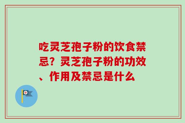 吃灵芝孢子粉的饮食禁忌?灵芝孢子粉的功效、作用及禁忌是什么-第1张图片-卓越灵芝孢子粉 吃灵芝孢子粉的饮食禁忌?灵芝孢子粉的功效、作用及禁忌是什么-第1张图片-卓越灵芝孢子粉
